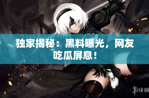 独家揭秘：黑料曝光，网友吃瓜屏息！