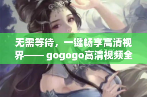 无需等待，一键畅享高清视界—— gogogo高清视频全集