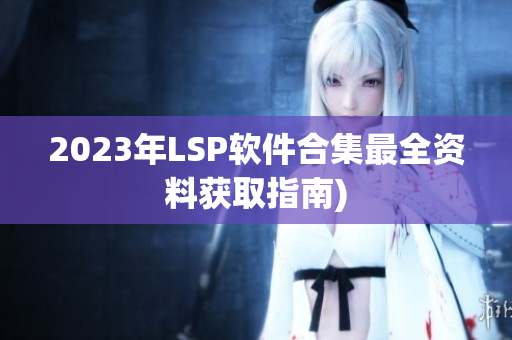 2023年LSP软件合集最全资料获取指南)