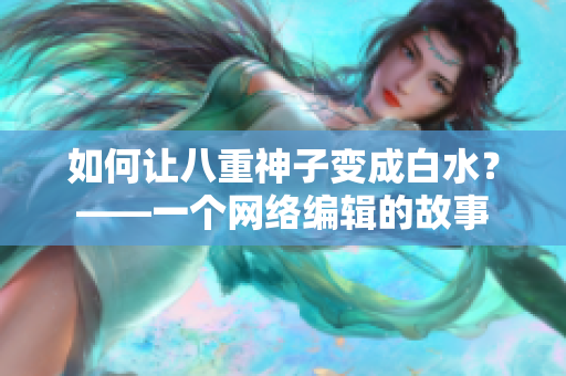 如何让八重神子变成白水？——一个网络编辑的故事