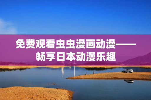 免费观看虫虫漫画动漫——畅享日本动漫乐趣