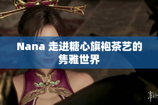 Nana 走进糖心旗袍茶艺的隽雅世界