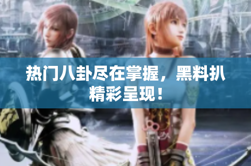 热门八卦尽在掌握，黑料扒精彩呈现！