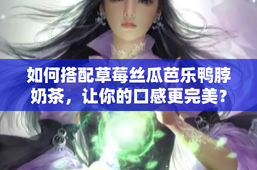 如何搭配草莓丝瓜芭乐鸭脖奶茶，让你的口感更完美？
