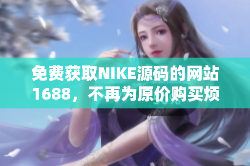 免费获取NIKE源码的网站1688，不再为原价购买烦恼！