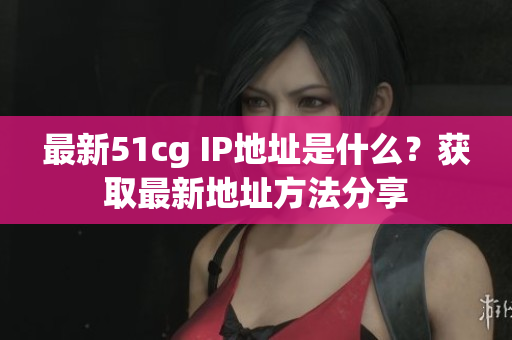 最新51cg IP地址是什么？获取最新地址方法分享