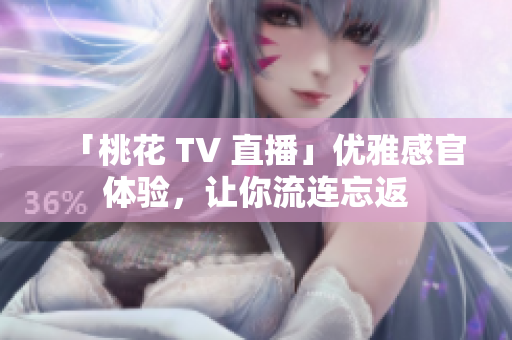 「桃花 TV 直播」优雅感官体验，让你流连忘返