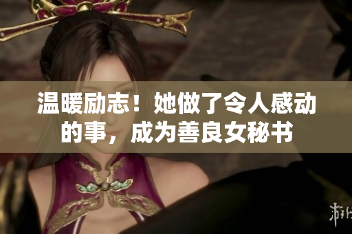 温暖励志！她做了令人感动的事，成为善良女秘书