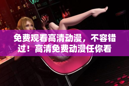免费观看高清动漫，不容错过！高清免费动漫任你看