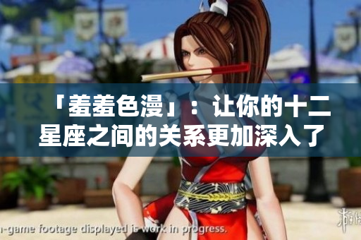 「羞羞色漫」：让你的十二星座之间的关系更加深入了解