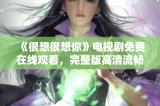 《很想很想你》电视剧免费在线观看，完整版高清流畅任你选！