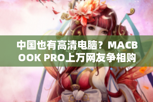 中国也有高清电脑？MACBOOK PRO上万网友争相购买