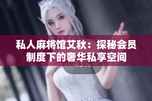 私人麻将馆艾秋：探秘会员制度下的奢华私享空间