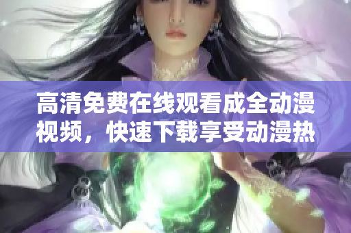 高清免费在线观看成全动漫视频，快速下载享受动漫热潮！
