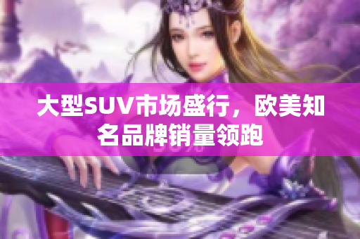 大型SUV市场盛行，欧美知名品牌销量领跑