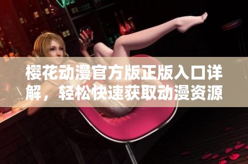 樱花动漫官方版正版入口详解，轻松快速获取动漫资源