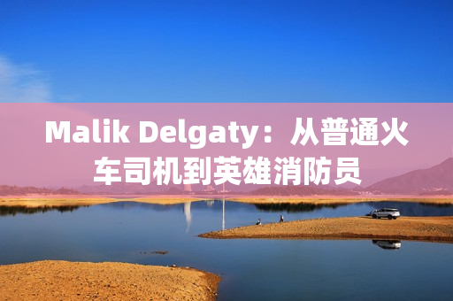 Malik Delgaty：从普通火车司机到英雄消防员