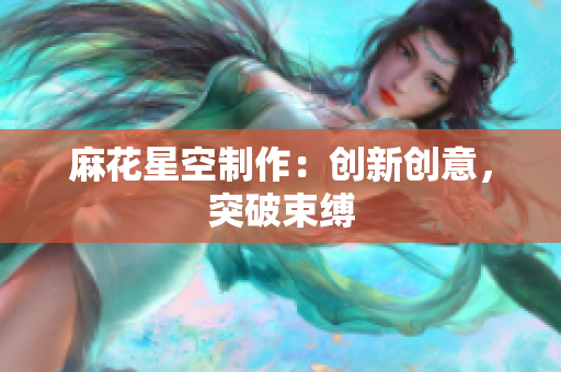 麻花星空制作：创新创意，突破束缚