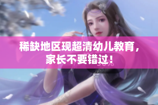 稀缺地区现超清幼儿教育，家长不要错过！