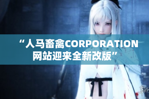 “人马畜禽CORPORATION网站迎来全新改版”