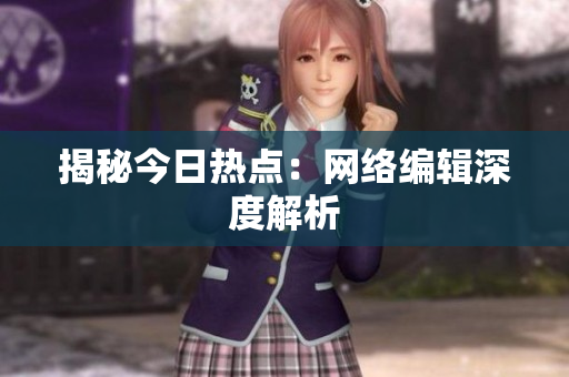 揭秘今日热点：网络编辑深度解析