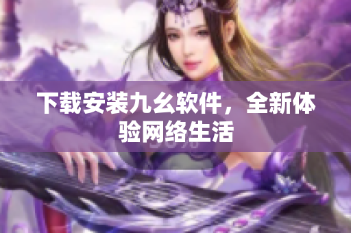 下载安装九幺软件，全新体验网络生活