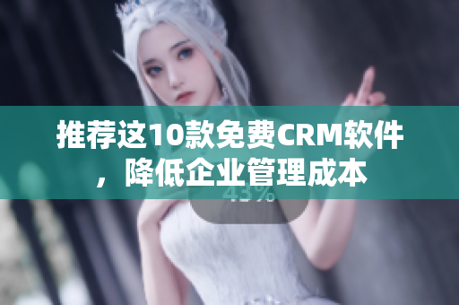 推荐这10款免费CRM软件，降低企业管理成本