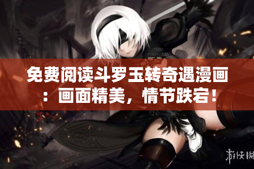 免费阅读斗罗玉转奇遇漫画：画面精美，情节跌宕！