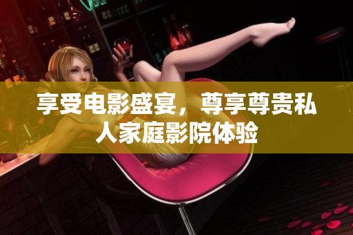 享受电影盛宴，尊享尊贵私人家庭影院体验