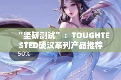 “坚韧测试”：TOUGHTESTED硬汉系列产品推荐