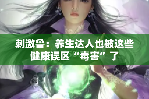 刺激鲁：养生达人也被这些健康误区“毒害”了