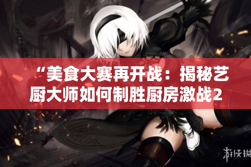 “美食大赛再开战：揭秘艺厨大师如何制胜厨房激战2”