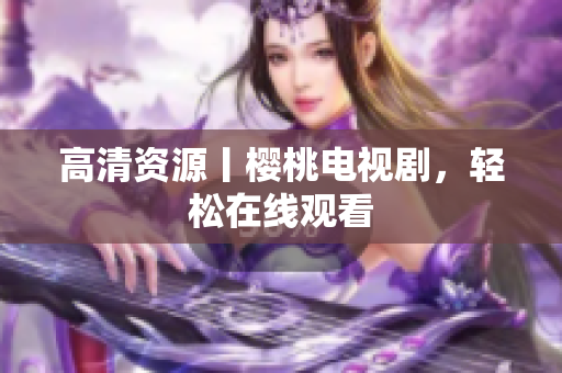 高清资源丨樱桃电视剧，轻松在线观看
