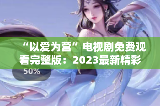 “以爱为营”电视剧免费观看完整版：2023最新精彩剧情回顾