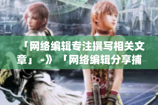 「网络编辑专注撰写相关文章」 -》 「网络编辑分享捕捉互联网新趋势」)