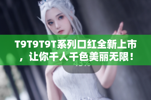 T9T9T9T系列口红全新上市，让你千人千色美丽无限！