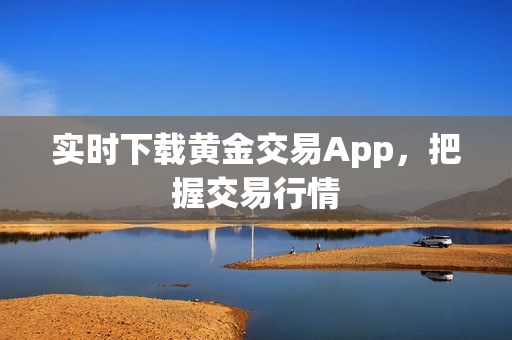 实时下载黄金交易App，把握交易行情
