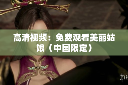 高清视频：免费观看美丽姑娘（中国限定）