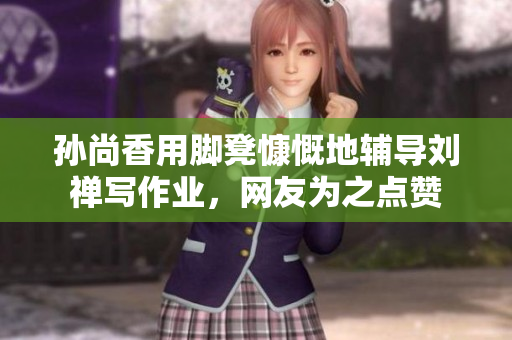 孙尚香用脚凳慷慨地辅导刘禅写作业，网友为之点赞