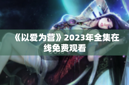 《以爱为营》2023年全集在线免费观看