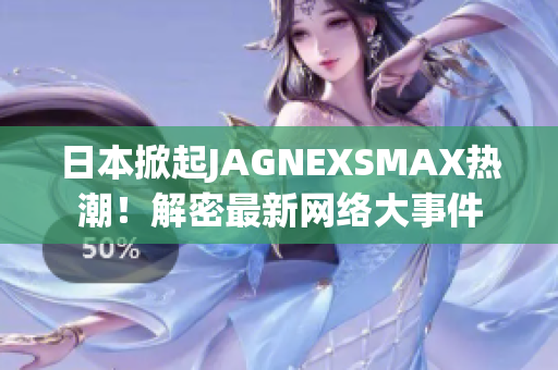 日本掀起JAGNEXSMAX热潮！解密最新网络大事件