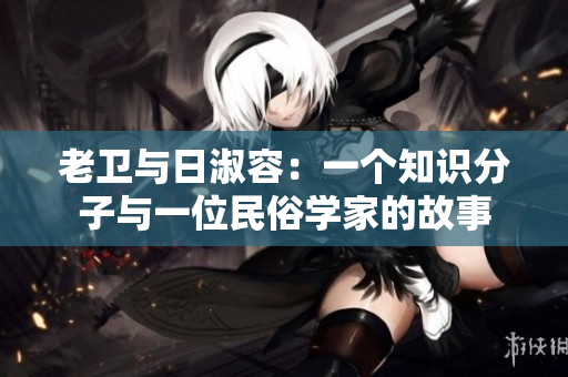 老卫与日淑容：一个知识分子与一位民俗学家的故事