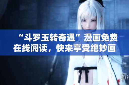 “斗罗玉转奇遇”漫画免费在线阅读，快来享受绝妙画面！