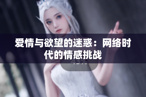 爱情与欲望的迷惑：网络时代的情感挑战