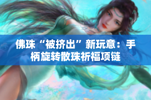 佛珠“被挤出”新玩意：手柄旋转散珠祈福项链