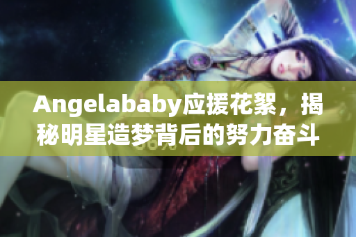 Angelababy应援花絮，揭秘明星造梦背后的努力奋斗