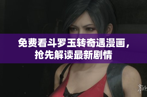 免费看斗罗玉转奇遇漫画，抢先解读最新剧情