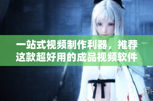 一站式视频制作利器，推荐这款超好用的成品视频软件