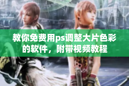 教你免费用ps调整大片色彩的软件，附带视频教程