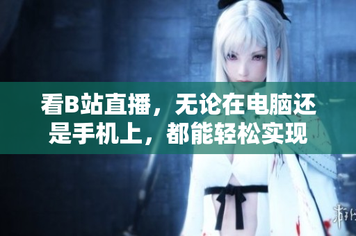 看B站直播，无论在电脑还是手机上，都能轻松实现